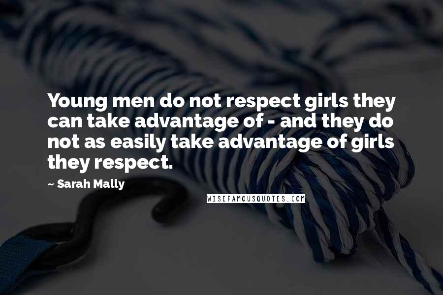 Sarah Mally Quotes: Young men do not respect girls they can take advantage of - and they do not as easily take advantage of girls they respect.