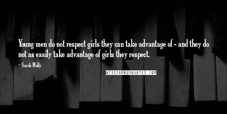 Sarah Mally Quotes: Young men do not respect girls they can take advantage of - and they do not as easily take advantage of girls they respect.