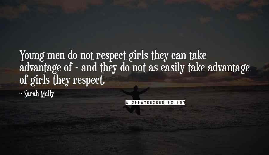 Sarah Mally Quotes: Young men do not respect girls they can take advantage of - and they do not as easily take advantage of girls they respect.