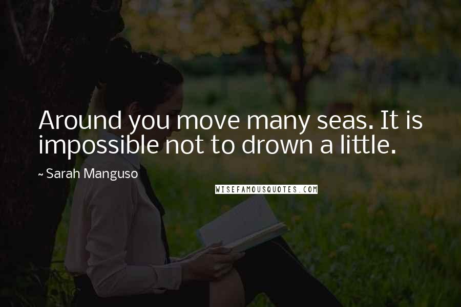 Sarah Manguso Quotes: Around you move many seas. It is impossible not to drown a little.