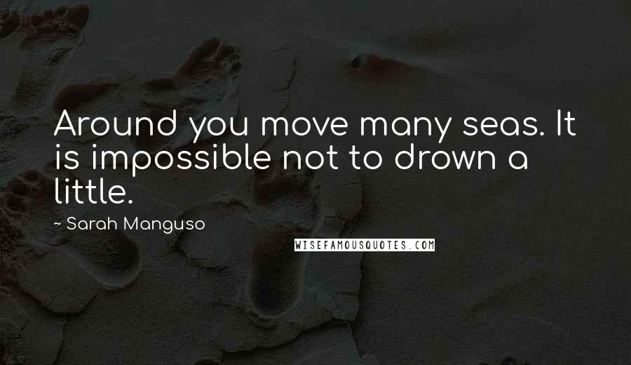 Sarah Manguso Quotes: Around you move many seas. It is impossible not to drown a little.