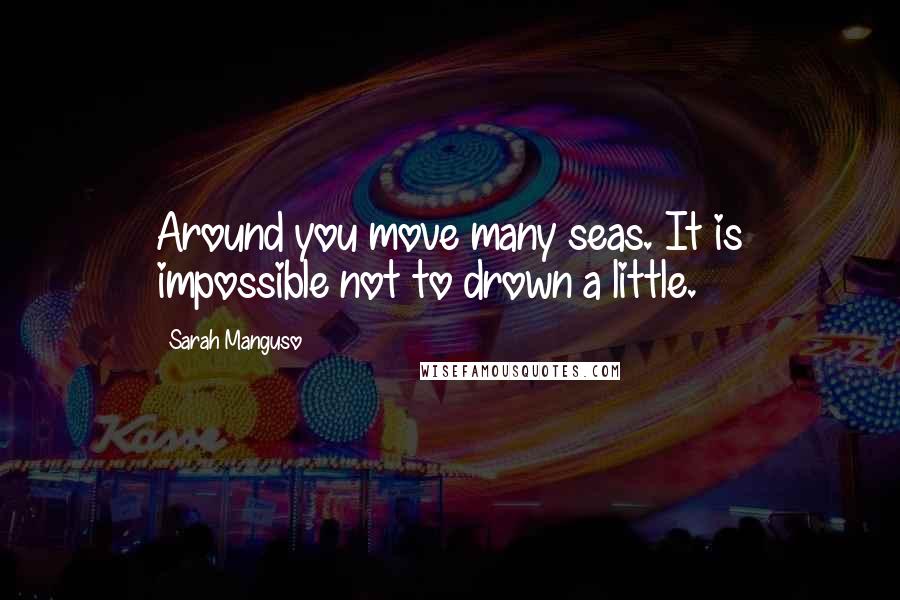 Sarah Manguso Quotes: Around you move many seas. It is impossible not to drown a little.