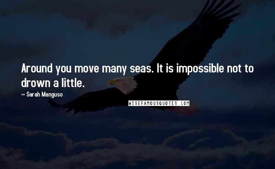 Sarah Manguso Quotes: Around you move many seas. It is impossible not to drown a little.