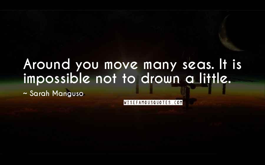 Sarah Manguso Quotes: Around you move many seas. It is impossible not to drown a little.
