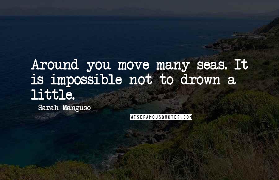 Sarah Manguso Quotes: Around you move many seas. It is impossible not to drown a little.