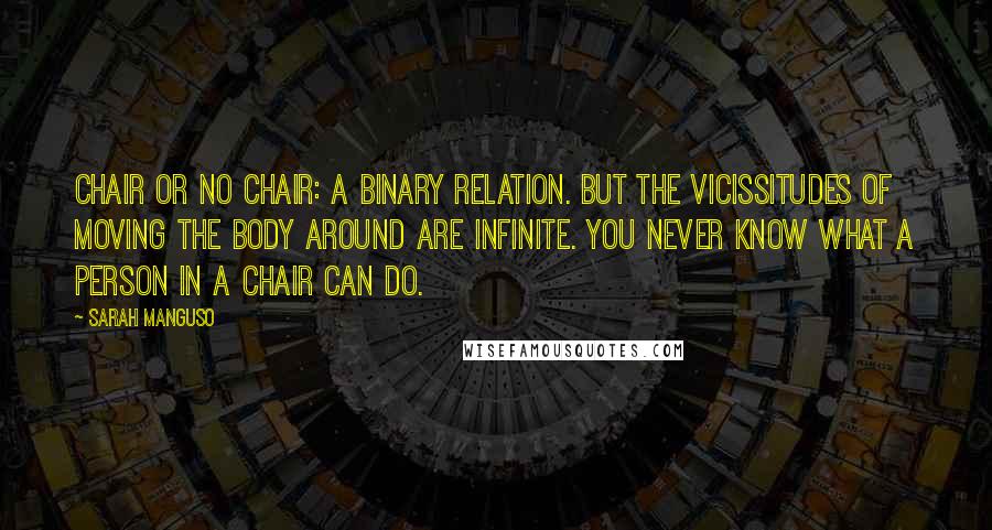 Sarah Manguso Quotes: Chair or no chair: a binary relation. But the vicissitudes of moving the body around are infinite. You never know what a person in a chair can do.