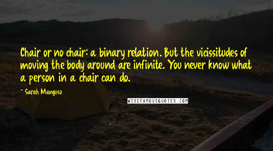 Sarah Manguso Quotes: Chair or no chair: a binary relation. But the vicissitudes of moving the body around are infinite. You never know what a person in a chair can do.