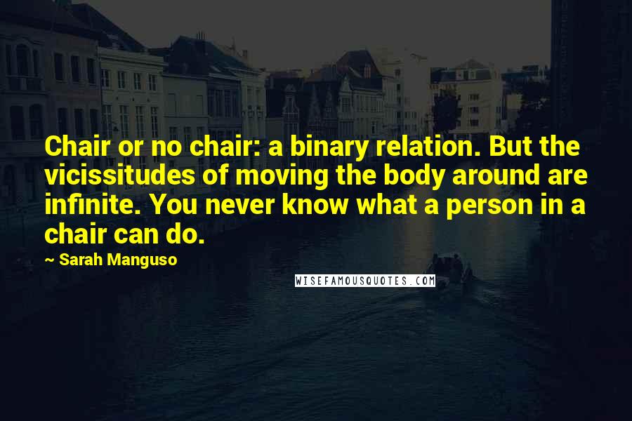 Sarah Manguso Quotes: Chair or no chair: a binary relation. But the vicissitudes of moving the body around are infinite. You never know what a person in a chair can do.