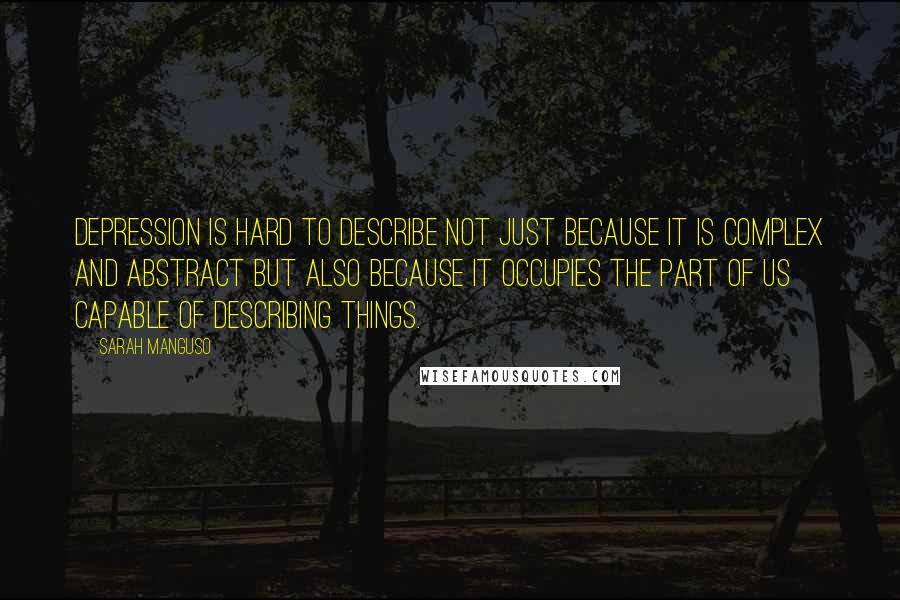 Sarah Manguso Quotes: Depression is hard to describe not just because it is complex and abstract but also because it occupies the part of us capable of describing things.