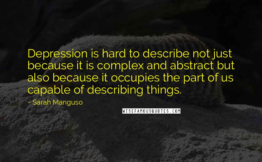 Sarah Manguso Quotes: Depression is hard to describe not just because it is complex and abstract but also because it occupies the part of us capable of describing things.