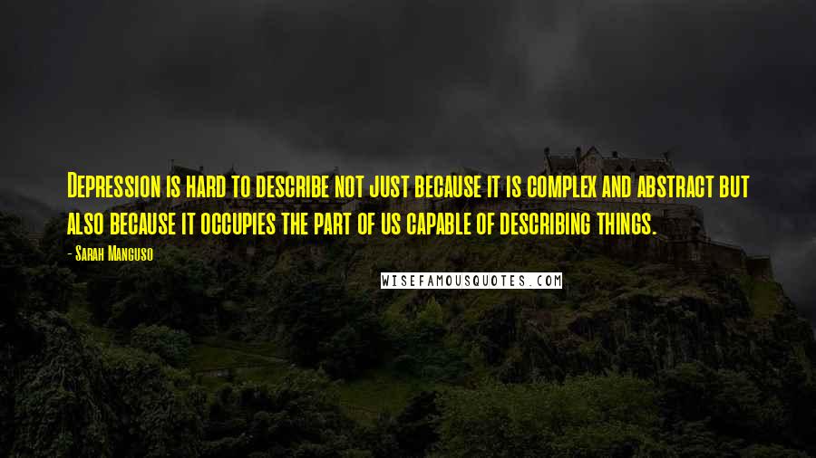 Sarah Manguso Quotes: Depression is hard to describe not just because it is complex and abstract but also because it occupies the part of us capable of describing things.