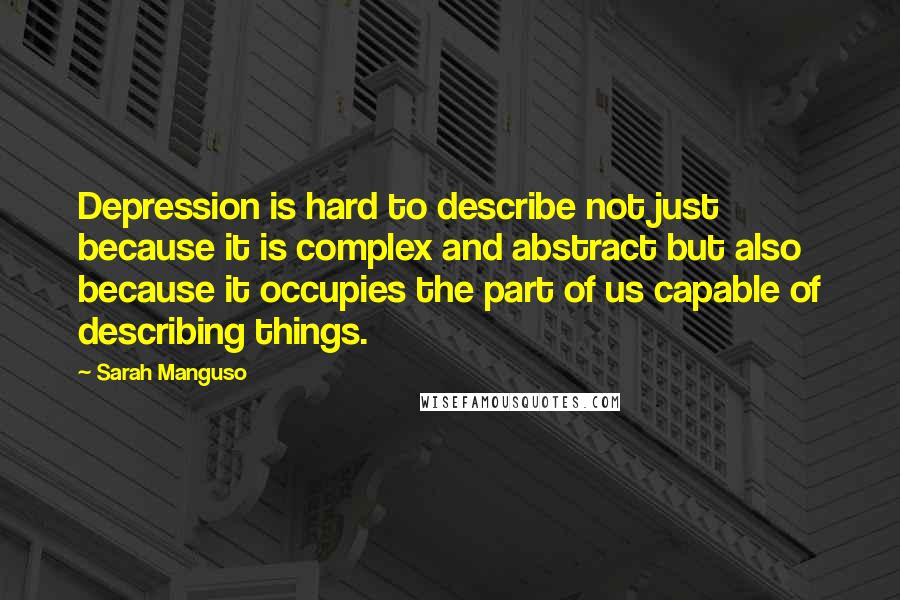 Sarah Manguso Quotes: Depression is hard to describe not just because it is complex and abstract but also because it occupies the part of us capable of describing things.