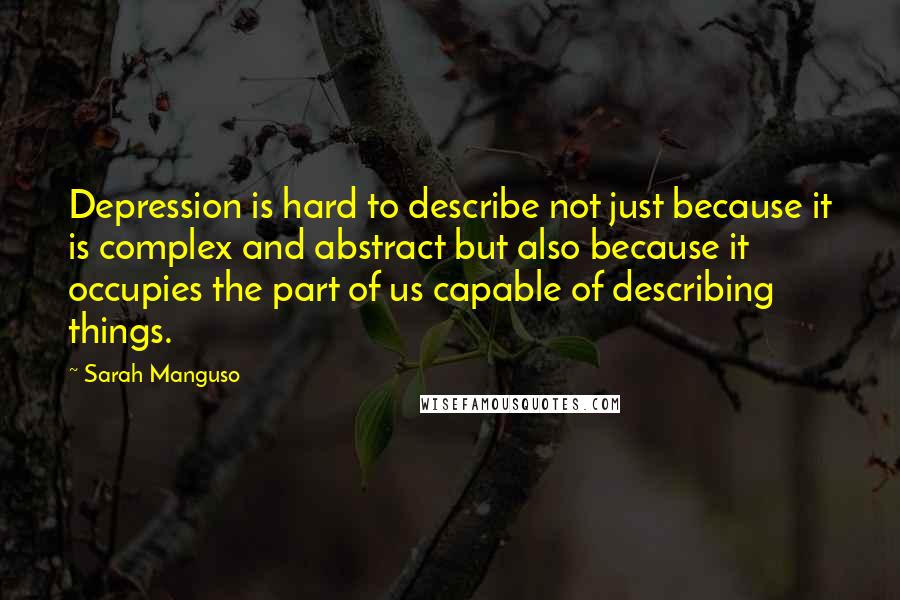Sarah Manguso Quotes: Depression is hard to describe not just because it is complex and abstract but also because it occupies the part of us capable of describing things.