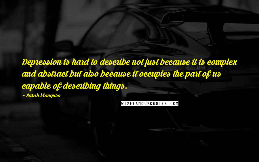 Sarah Manguso Quotes: Depression is hard to describe not just because it is complex and abstract but also because it occupies the part of us capable of describing things.