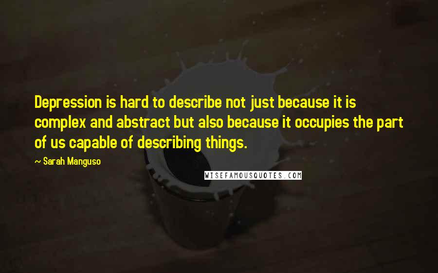 Sarah Manguso Quotes: Depression is hard to describe not just because it is complex and abstract but also because it occupies the part of us capable of describing things.