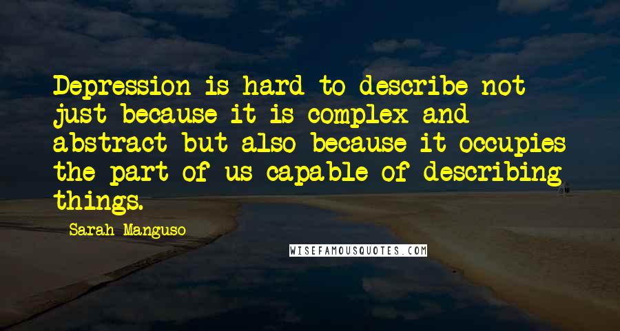 Sarah Manguso Quotes: Depression is hard to describe not just because it is complex and abstract but also because it occupies the part of us capable of describing things.