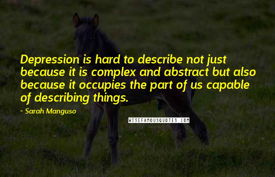 Sarah Manguso Quotes: Depression is hard to describe not just because it is complex and abstract but also because it occupies the part of us capable of describing things.