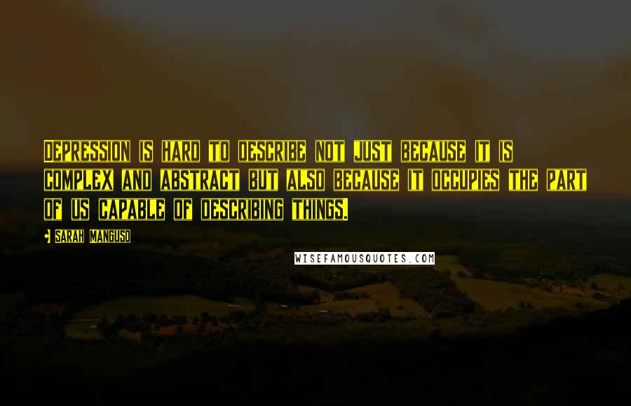Sarah Manguso Quotes: Depression is hard to describe not just because it is complex and abstract but also because it occupies the part of us capable of describing things.