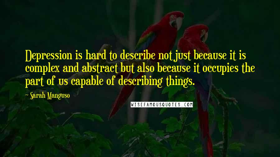 Sarah Manguso Quotes: Depression is hard to describe not just because it is complex and abstract but also because it occupies the part of us capable of describing things.