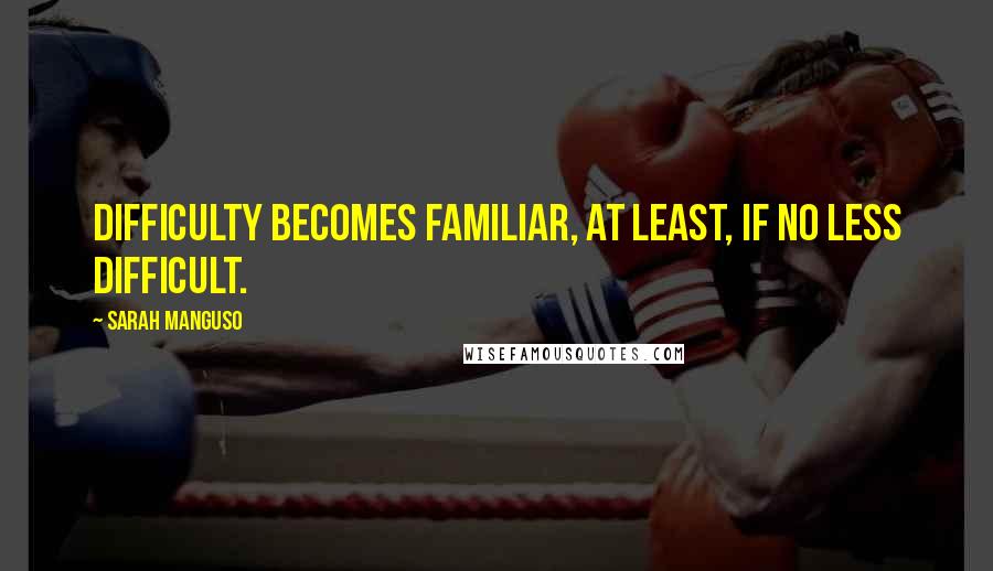 Sarah Manguso Quotes: Difficulty becomes familiar, at least, if no less difficult.