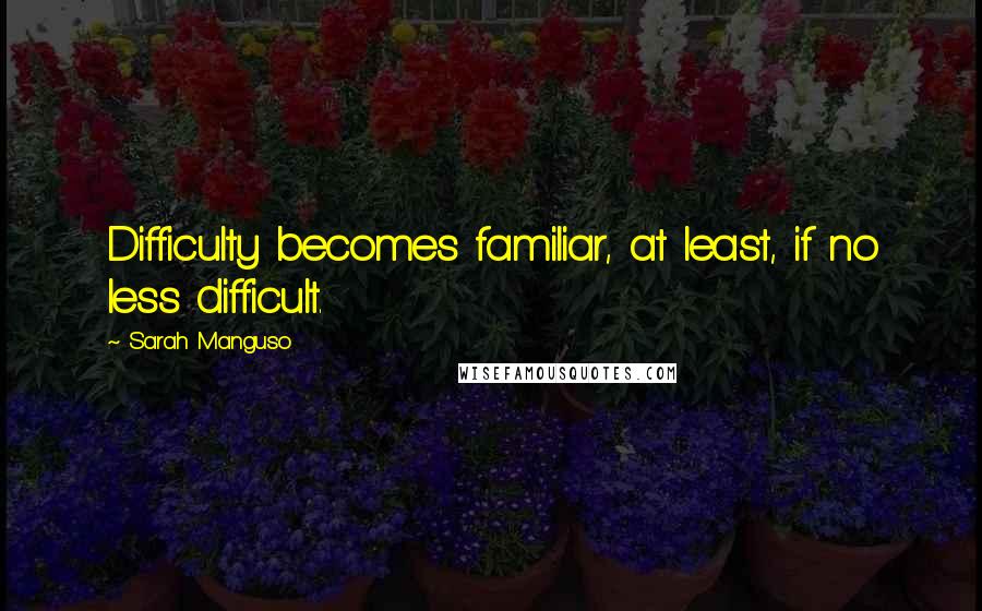 Sarah Manguso Quotes: Difficulty becomes familiar, at least, if no less difficult.