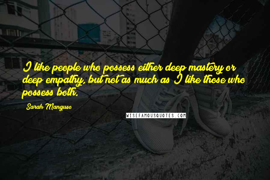 Sarah Manguso Quotes: I like people who possess either deep mastery or deep empathy, but not as much as I like those who possess both.