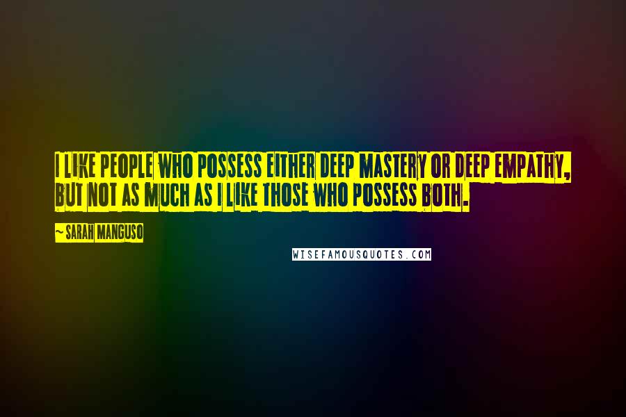 Sarah Manguso Quotes: I like people who possess either deep mastery or deep empathy, but not as much as I like those who possess both.