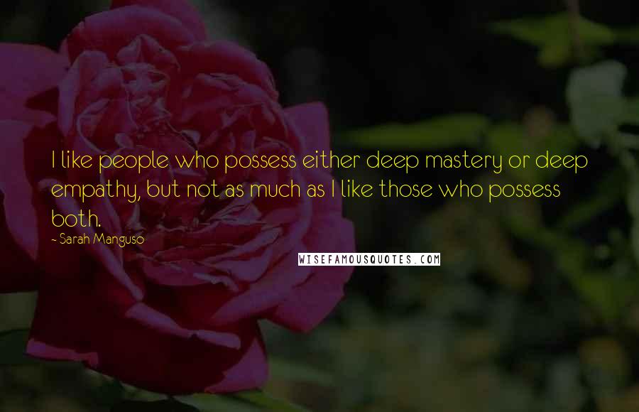 Sarah Manguso Quotes: I like people who possess either deep mastery or deep empathy, but not as much as I like those who possess both.