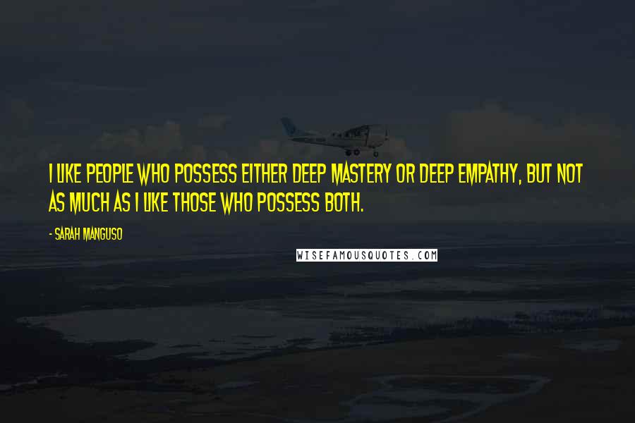 Sarah Manguso Quotes: I like people who possess either deep mastery or deep empathy, but not as much as I like those who possess both.