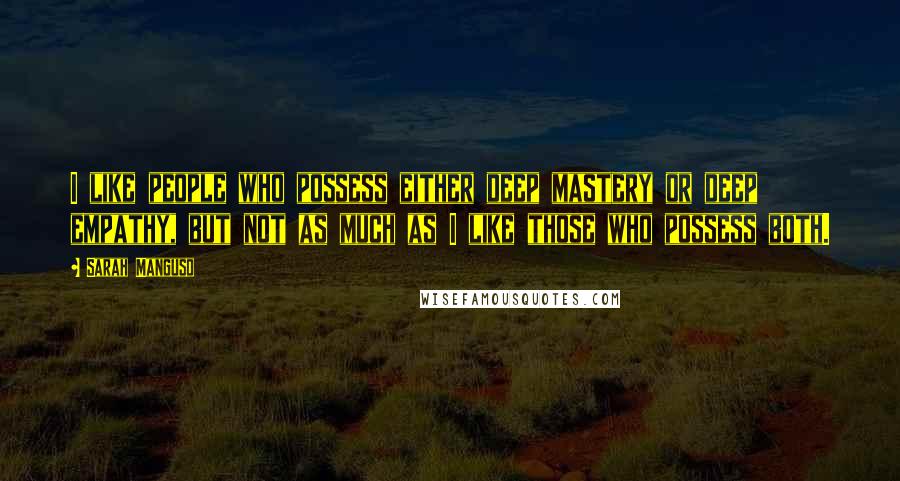 Sarah Manguso Quotes: I like people who possess either deep mastery or deep empathy, but not as much as I like those who possess both.