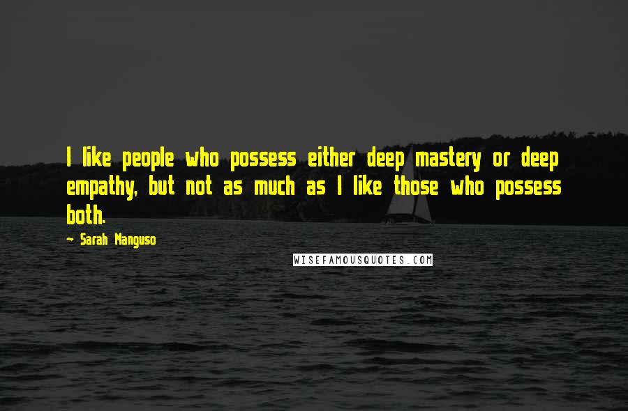Sarah Manguso Quotes: I like people who possess either deep mastery or deep empathy, but not as much as I like those who possess both.