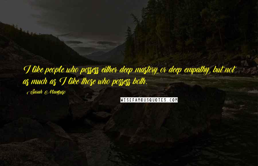 Sarah Manguso Quotes: I like people who possess either deep mastery or deep empathy, but not as much as I like those who possess both.