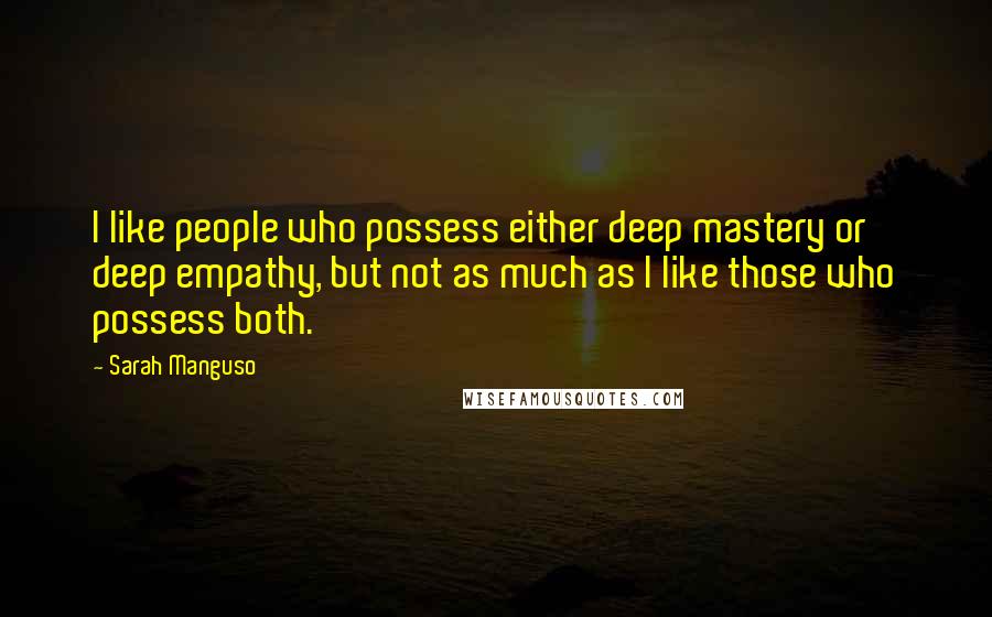 Sarah Manguso Quotes: I like people who possess either deep mastery or deep empathy, but not as much as I like those who possess both.