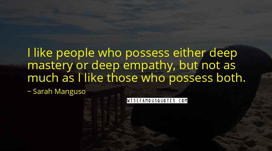 Sarah Manguso Quotes: I like people who possess either deep mastery or deep empathy, but not as much as I like those who possess both.
