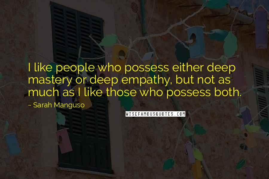 Sarah Manguso Quotes: I like people who possess either deep mastery or deep empathy, but not as much as I like those who possess both.