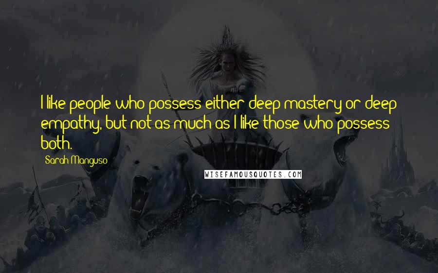 Sarah Manguso Quotes: I like people who possess either deep mastery or deep empathy, but not as much as I like those who possess both.