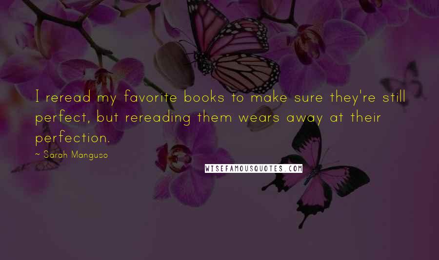 Sarah Manguso Quotes: I reread my favorite books to make sure they're still perfect, but rereading them wears away at their perfection.