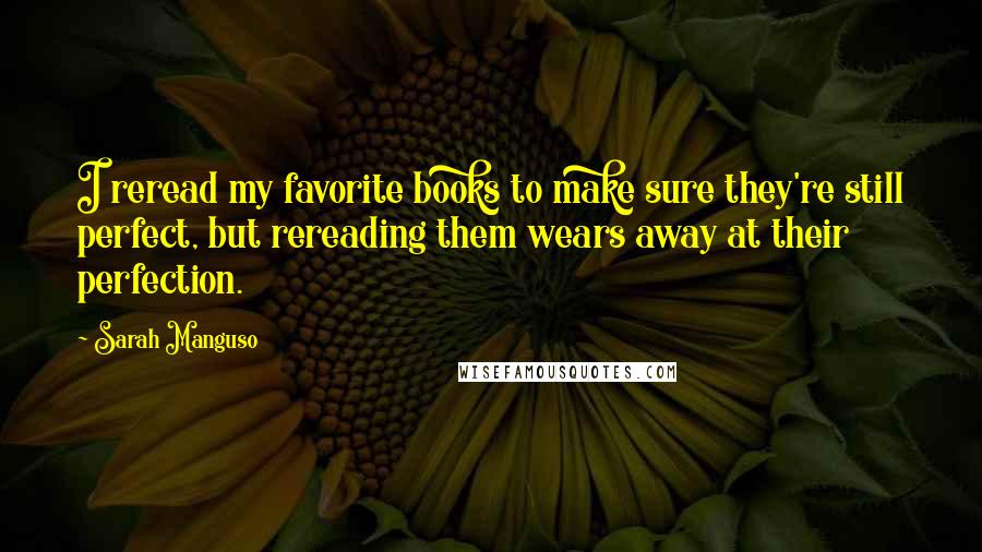 Sarah Manguso Quotes: I reread my favorite books to make sure they're still perfect, but rereading them wears away at their perfection.