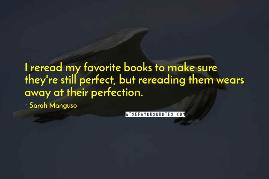 Sarah Manguso Quotes: I reread my favorite books to make sure they're still perfect, but rereading them wears away at their perfection.