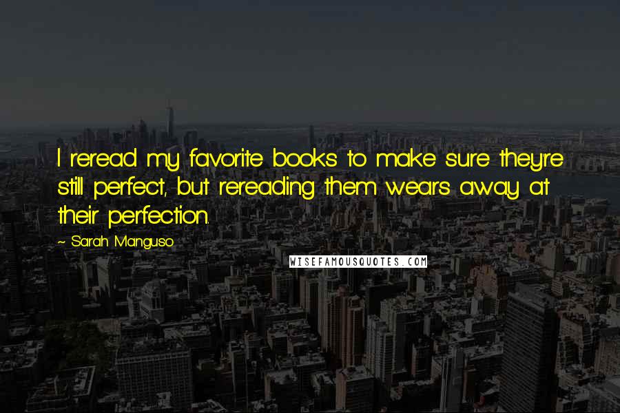 Sarah Manguso Quotes: I reread my favorite books to make sure they're still perfect, but rereading them wears away at their perfection.