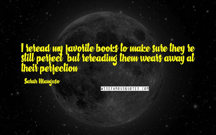 Sarah Manguso Quotes: I reread my favorite books to make sure they're still perfect, but rereading them wears away at their perfection.