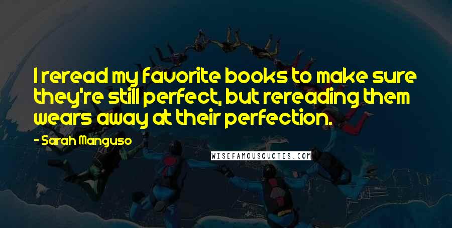 Sarah Manguso Quotes: I reread my favorite books to make sure they're still perfect, but rereading them wears away at their perfection.
