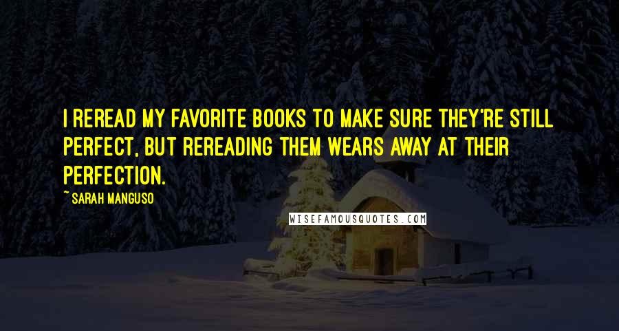 Sarah Manguso Quotes: I reread my favorite books to make sure they're still perfect, but rereading them wears away at their perfection.