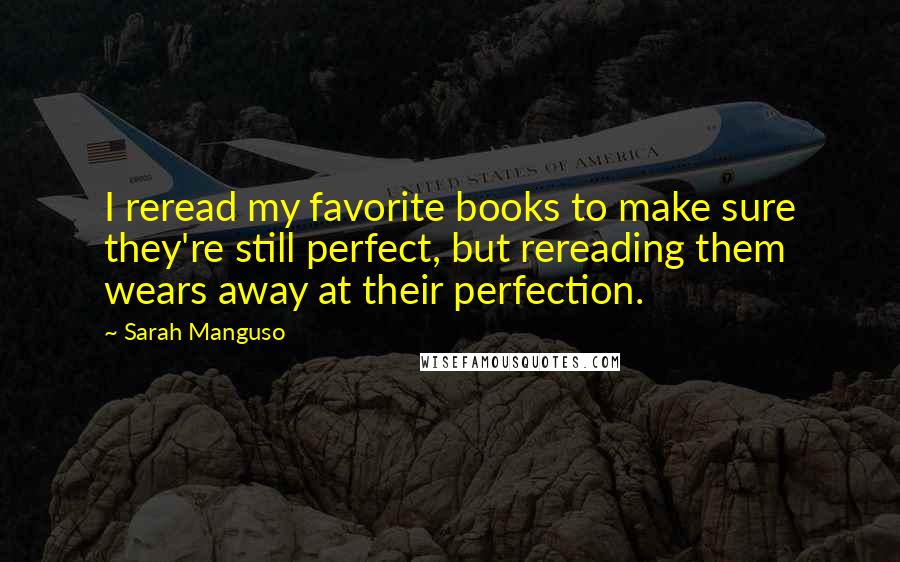 Sarah Manguso Quotes: I reread my favorite books to make sure they're still perfect, but rereading them wears away at their perfection.