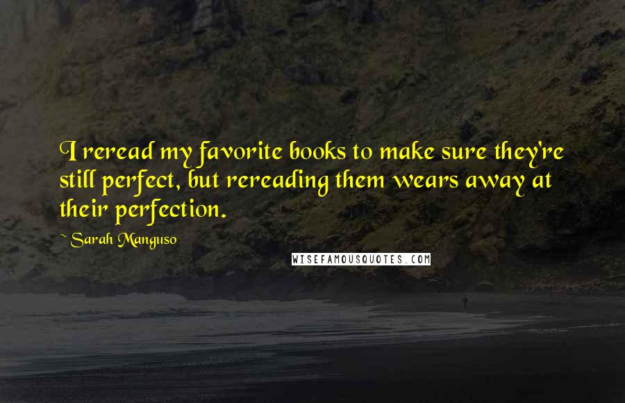 Sarah Manguso Quotes: I reread my favorite books to make sure they're still perfect, but rereading them wears away at their perfection.