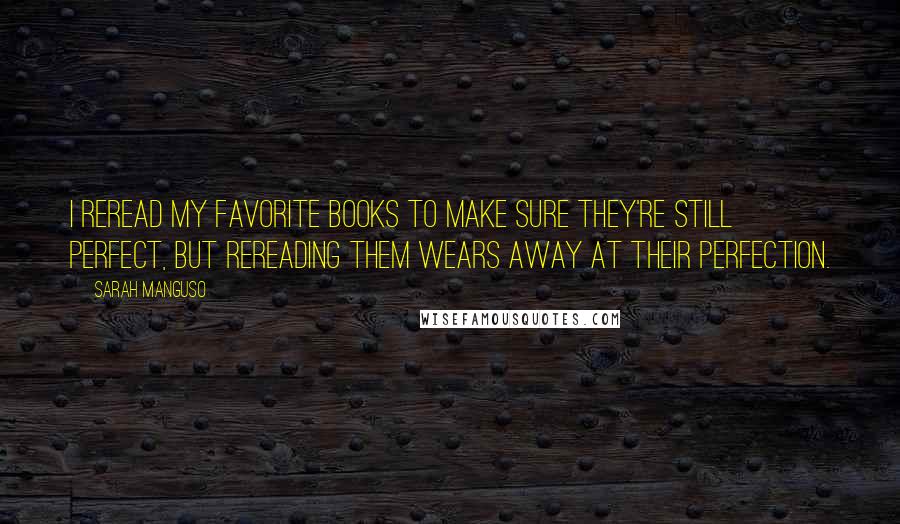 Sarah Manguso Quotes: I reread my favorite books to make sure they're still perfect, but rereading them wears away at their perfection.
