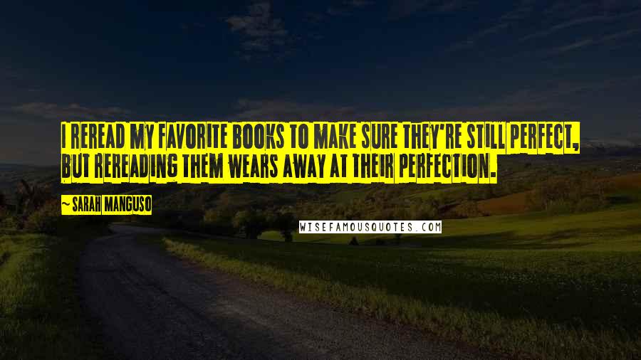 Sarah Manguso Quotes: I reread my favorite books to make sure they're still perfect, but rereading them wears away at their perfection.