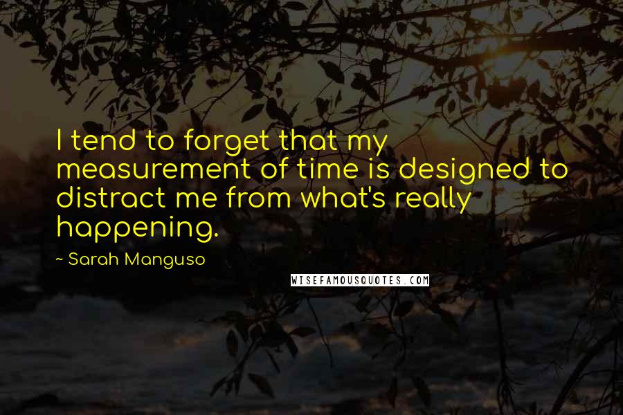 Sarah Manguso Quotes: I tend to forget that my measurement of time is designed to distract me from what's really happening.