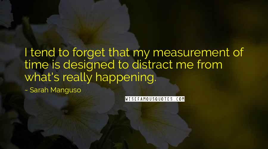 Sarah Manguso Quotes: I tend to forget that my measurement of time is designed to distract me from what's really happening.