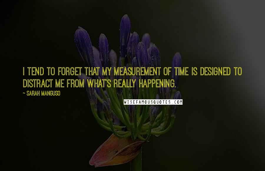 Sarah Manguso Quotes: I tend to forget that my measurement of time is designed to distract me from what's really happening.